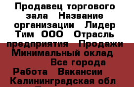 Продавец торгового зала › Название организации ­ Лидер Тим, ООО › Отрасль предприятия ­ Продажи › Минимальный оклад ­ 17 000 - Все города Работа » Вакансии   . Калининградская обл.,Приморск г.